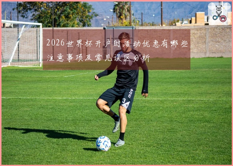 2026世界杯开户时活动优惠有哪些注意事项及常见误区分析