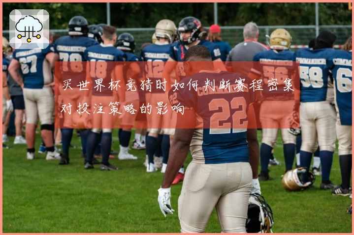 买世界杯竞猜时如何判断赛程密集对投注策略的影响