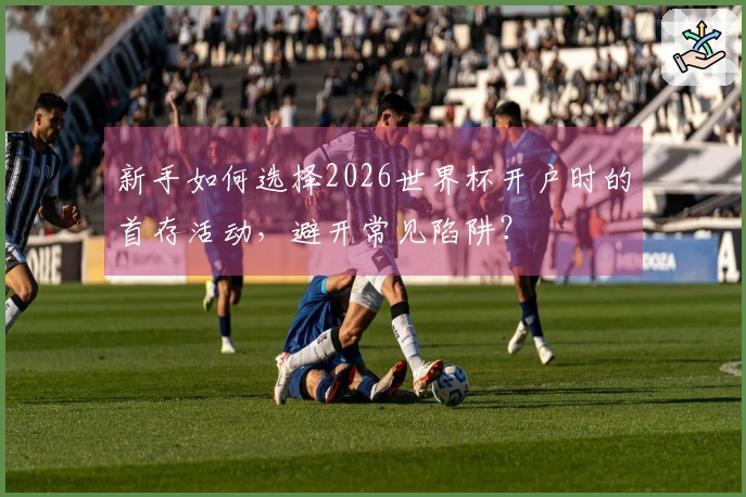 新手如何选择2026世界杯开户时的首存活动，避开常见陷阱？