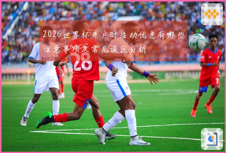 2026世界杯开户时活动优惠有哪些注意事项及常见误区分析