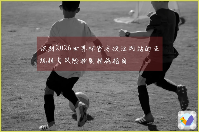 识别2026世界杯官方投注网站的正规性与风险控制措施指南