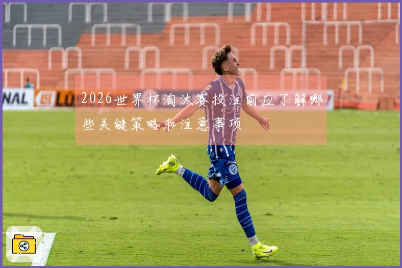 2026世界杯淘汰赛投注前应了解哪些关键策略和注意事项