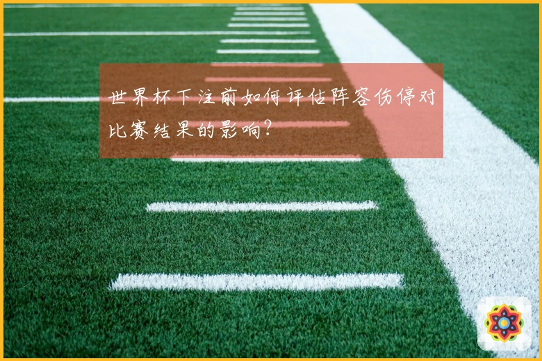 世界杯下注前如何评估阵容伤停对比赛结果的影响？